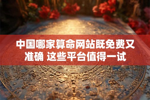 中国算命最准的免费网站有哪些 揭秘真正靠谱的在线占卜平台