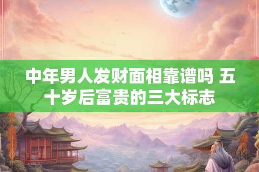 中年男人发财面相靠谱吗 五十岁后富贵的三大标志
