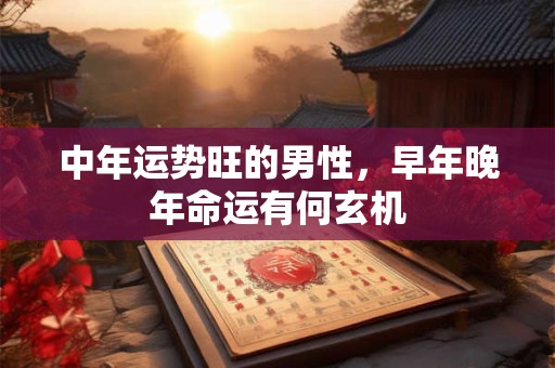 中年运势旺的男性，早年晚年命运有何玄机