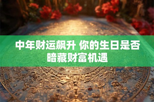 中年财运飙升 你的生日是否暗藏财富机遇