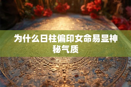 为什么日柱偏印女命易显神秘气质
