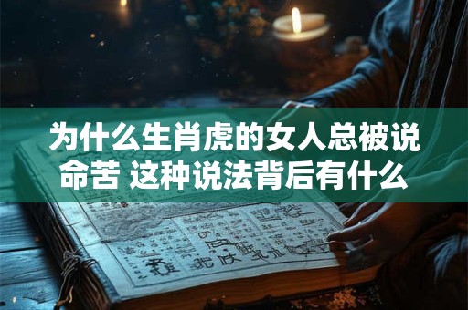 为什么生肖虎的女人总被说命苦 这种说法背后有什么历史渊源