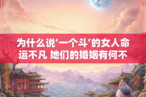 为什么说‘一个斗’的女人命运不凡 她们的婚姻有何不同 为什么说‘一个斗’的女人命运不凡 她们的婚姻有何不同