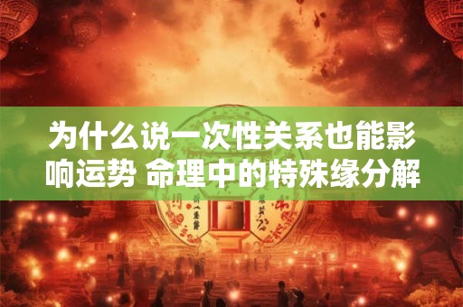 为什么说一次性关系也能影响运势 命理中的特殊缘分解读
