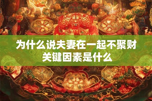 为什么说夫妻在一起不聚财 关键因素是什么