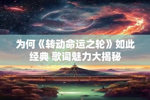 为何《转动命运之轮》如此经典 歌词魅力大揭秘