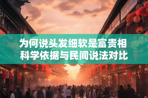 为何说头发细软是富贵相 科学依据与民间说法对比