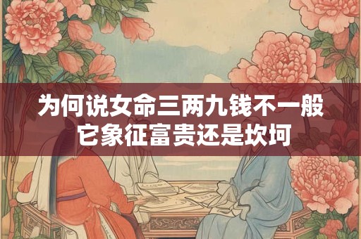 为何说女命三两九钱不一般 它象征富贵还是坎坷
