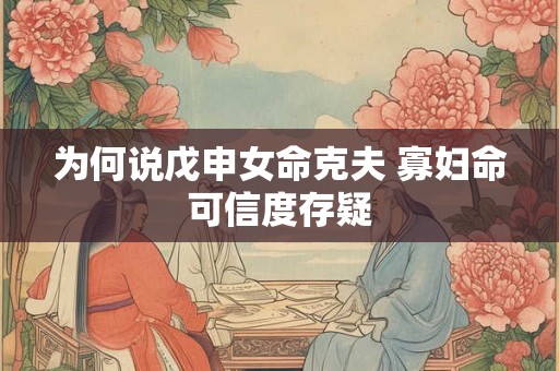 为何说戊申女命克夫 寡妇命可信度存疑