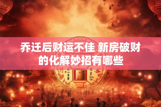 乔迁后财运不佳 新房破财的化解妙招有哪些