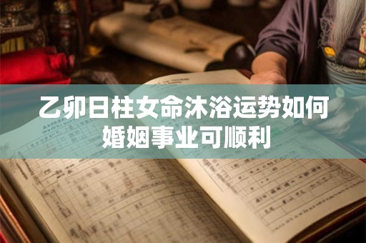乙卯日柱女命沐浴运势如何 婚姻事业可顺利