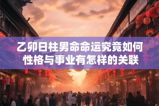 乙卯日柱男命命运究竟如何 性格与事业有怎样的关联