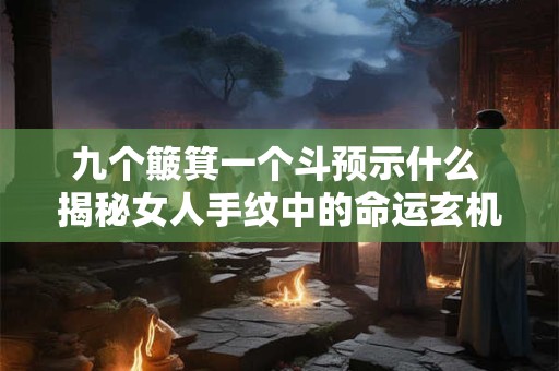 九个簸箕一个斗预示什么 揭秘女人手纹中的命运玄机