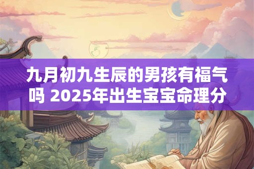 九月初九生辰的男孩有福气吗 2025年出生宝宝命理分析