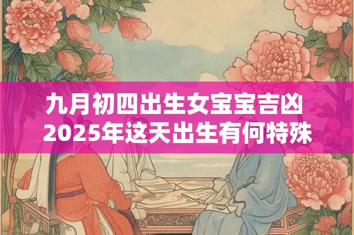 九月初四出生女宝宝吉凶 2025年这天出生有何特殊