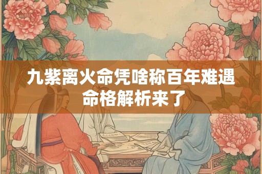 九紫离火命凭啥称百年难遇 命格解析来了
