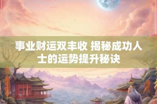 事业财运双丰收 揭秘成功人士的运势提升秘诀