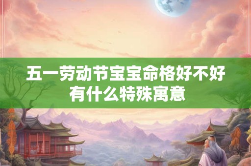 五一劳动节宝宝命格好不好 有什么特殊寓意