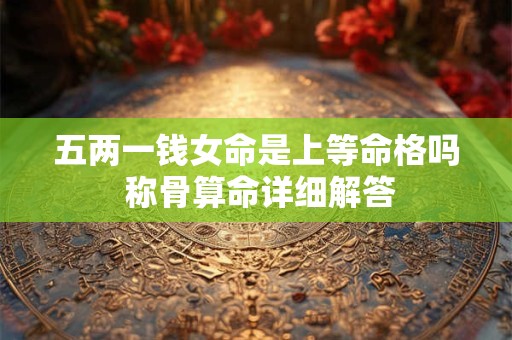 五两一钱女命是上等命格吗 称骨算命详细解答