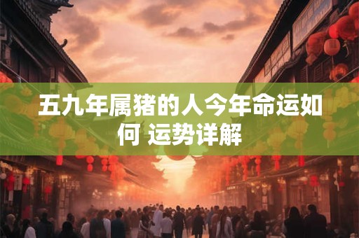 五九年属猪的人今年命运如何 运势详解