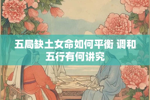 五局缺土女命如何平衡 调和五行有何讲究