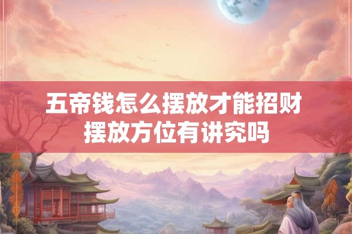 五帝钱怎么摆放才能招财 摆放方位有讲究吗