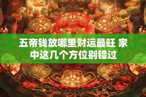 五帝钱放哪里财运最旺 家中这几个方位别错过
