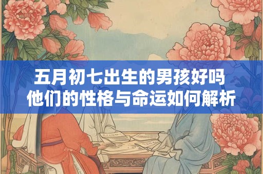 详细阅读:五月初七出生的男孩好吗 他们的性格与命运如何解析 五月初七出生的男孩好吗 他们的性格与命运如何解析