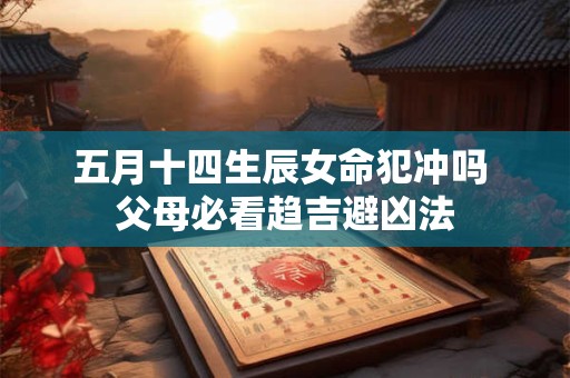 五月十四生辰女命犯冲吗 父母必看趋吉避凶法