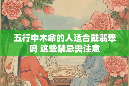 五行中木命的人适合戴翡翠吗 这些禁忌需注意