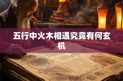 五行中火木相遇究竟有何玄机