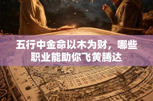 五行中金命以木为财，哪些职业能助你飞黄腾达