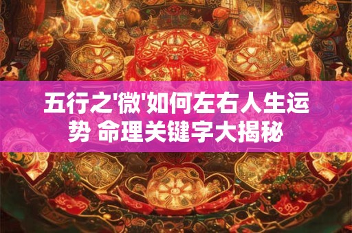 五行之'微'如何左右人生运势 命理关键字大揭秘