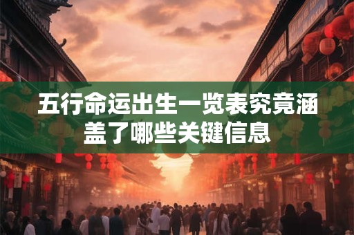 五行命运出生一览表究竟涵盖了哪些关键信息