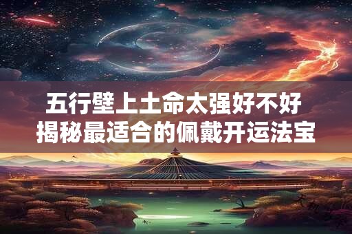 五行壁上土命太强好不好 揭秘最适合的佩戴开运法宝