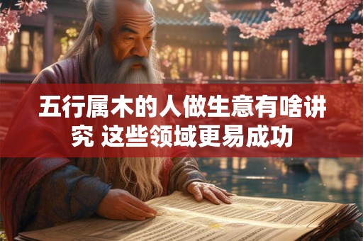 五行属木的人做生意有啥讲究 这些领域更易成功