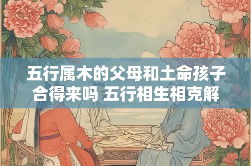 五行属木的父母，火命孩子会相克吗