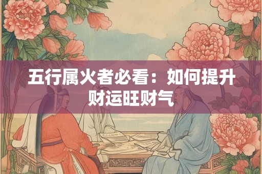 五行属火者必看：如何提升财运旺财气