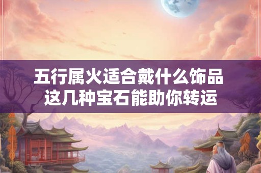 五行属火适合戴什么饰品 这几种宝石能助你转运