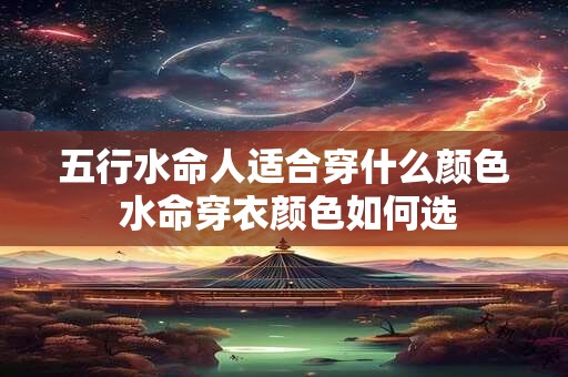 五行水命人适合穿什么颜色 水命穿衣颜色如何选 五行水命人适合穿什么颜色 水命穿衣颜色如何选