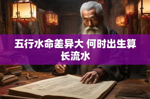 五行水命差异大 何时出生算长流水