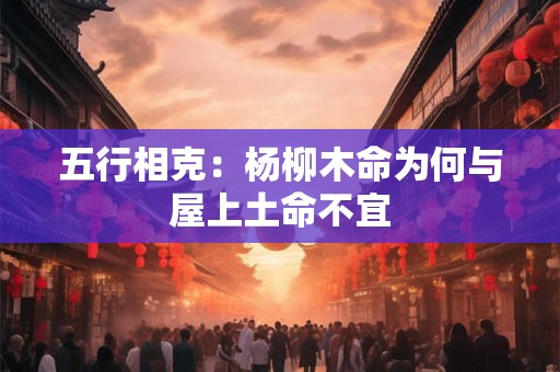 五行相克：杨柳木命为何与屋上土命不宜