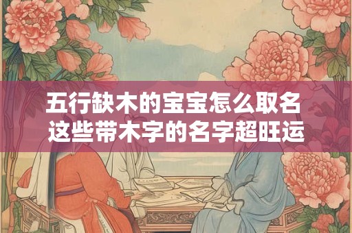 五行缺木的宝宝怎么取名 这些带木字的名字超旺运