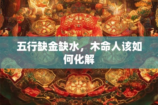 五行缺金缺水，木命人该如何化解