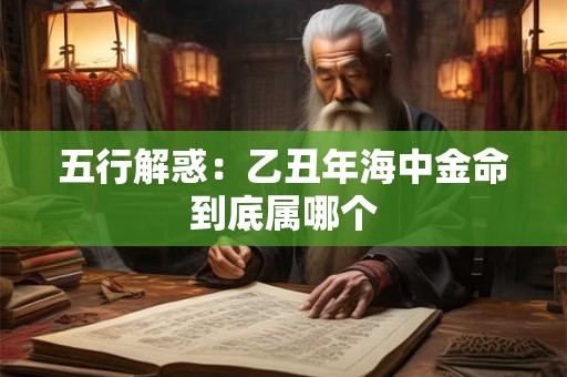 五行解惑：乙丑年海中金命到底属哪个