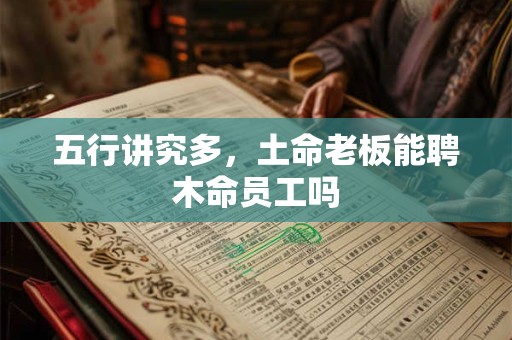五行讲究多，土命老板能聘木命员工吗