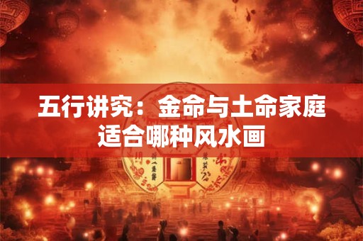 五行讲究：金命与土命家庭适合哪种风水画