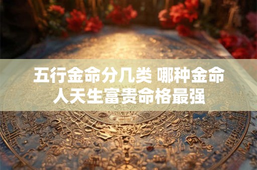 五行金命分几类 哪种金命人天生富贵命格最强