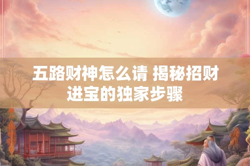 五路财神怎么请 揭秘招财进宝的独家步骤