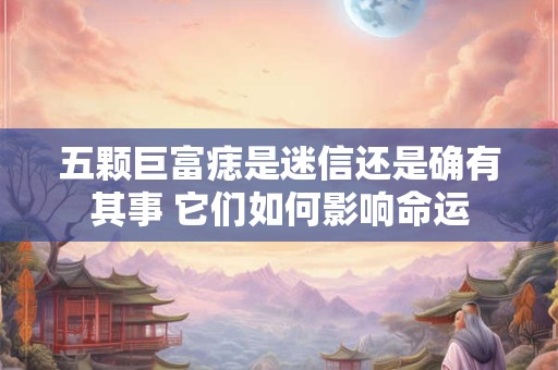 五颗巨富痣是迷信还是确有其事 它们如何影响命运